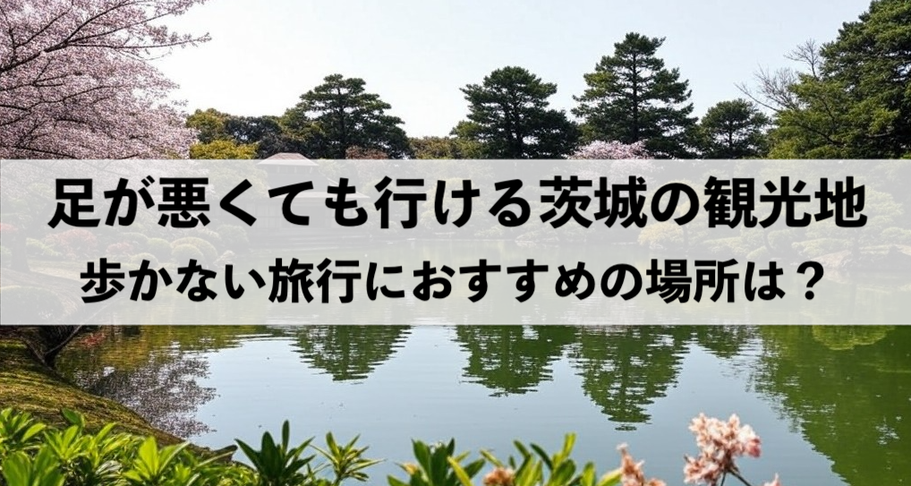 足が悪くても行ける茨城のおすすめ観光地